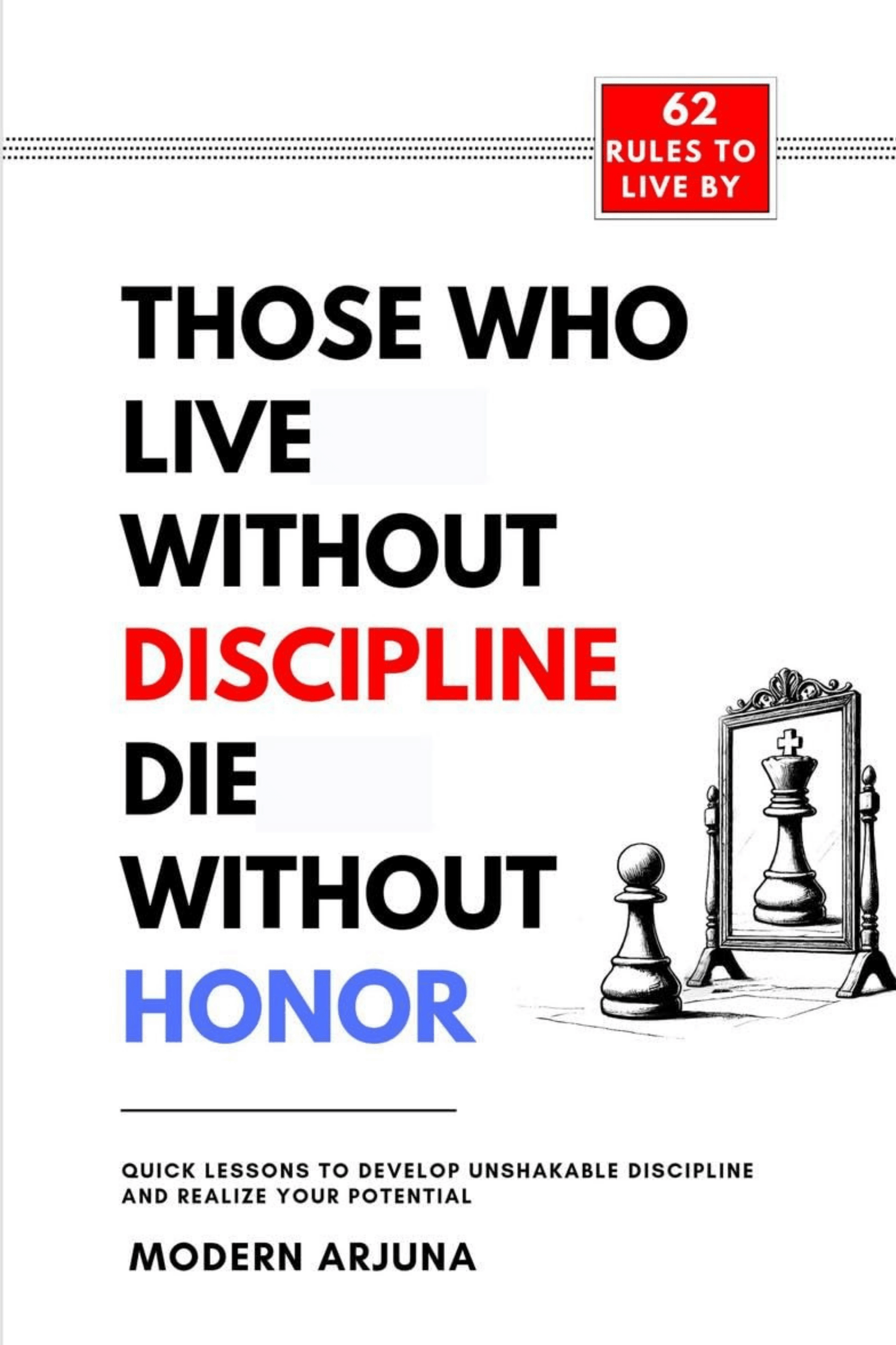 Those Who Lives Without Discipline Dies Without Honor: Quick Lessons to Develop Unshakable Discipline And Realize Your Potential